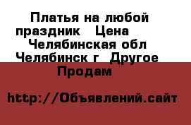 Платья на любой  праздник › Цена ­ 400 - Челябинская обл., Челябинск г. Другое » Продам   